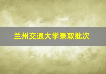 兰州交通大学录取批次