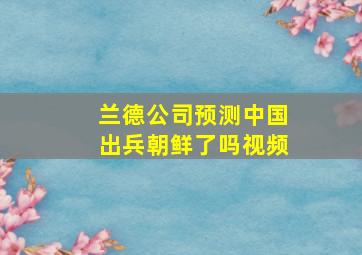 兰德公司预测中国出兵朝鲜了吗视频