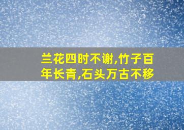 兰花四时不谢,竹子百年长青,石头万古不移