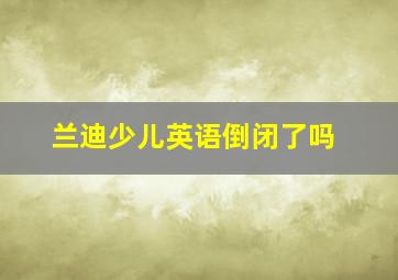 兰迪少儿英语倒闭了吗