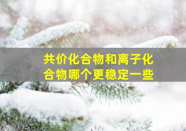 共价化合物和离子化合物哪个更稳定一些