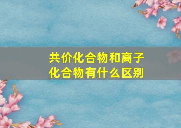 共价化合物和离子化合物有什么区别