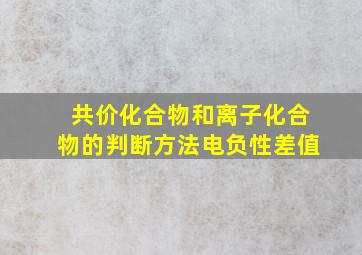 共价化合物和离子化合物的判断方法电负性差值