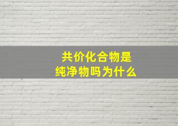 共价化合物是纯净物吗为什么