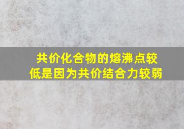 共价化合物的熔沸点较低是因为共价结合力较弱