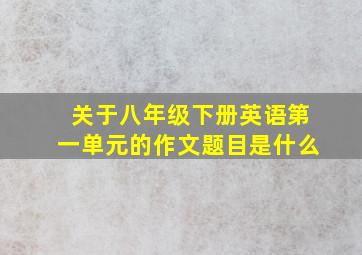 关于八年级下册英语第一单元的作文题目是什么