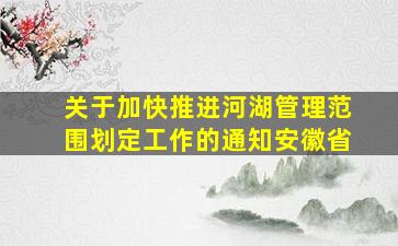 关于加快推进河湖管理范围划定工作的通知安徽省