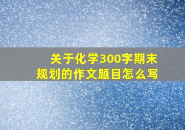 关于化学300字期末规划的作文题目怎么写