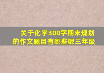 关于化学300字期末规划的作文题目有哪些呢三年级