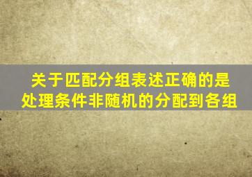 关于匹配分组表述正确的是处理条件非随机的分配到各组