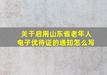 关于启用山东省老年人电子优待证的通知怎么写