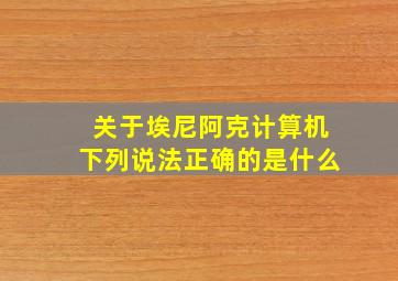 关于埃尼阿克计算机下列说法正确的是什么