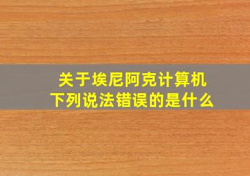 关于埃尼阿克计算机下列说法错误的是什么