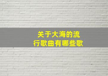 关于大海的流行歌曲有哪些歌