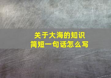 关于大海的知识简短一句话怎么写