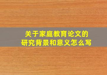 关于家庭教育论文的研究背景和意义怎么写