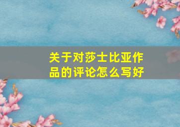 关于对莎士比亚作品的评论怎么写好