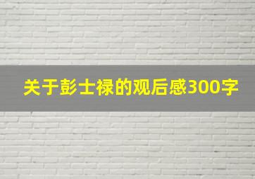 关于彭士禄的观后感300字