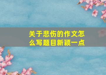 关于悲伤的作文怎么写题目新颖一点