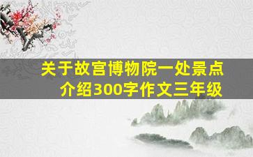 关于故宫博物院一处景点介绍300字作文三年级