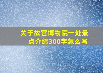 关于故宫博物院一处景点介绍300字怎么写