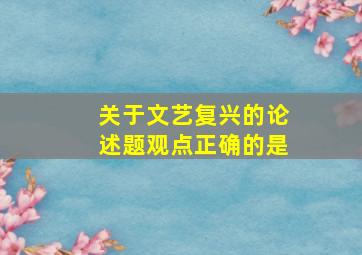 关于文艺复兴的论述题观点正确的是