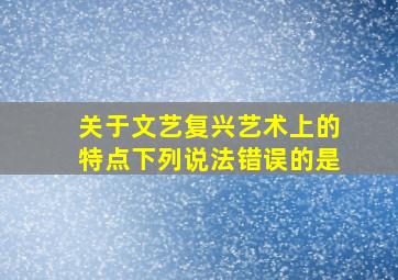 关于文艺复兴艺术上的特点下列说法错误的是