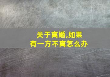 关于离婚,如果有一方不离怎么办