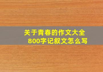 关于青春的作文大全800字记叙文怎么写