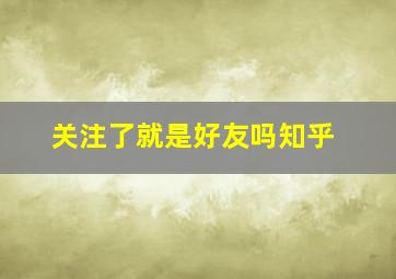 关注了就是好友吗知乎