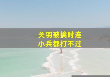 关羽被擒时连小兵都打不过