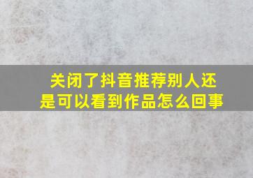 关闭了抖音推荐别人还是可以看到作品怎么回事