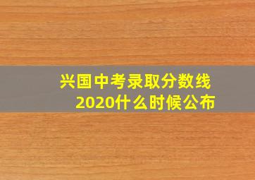 兴国中考录取分数线2020什么时候公布