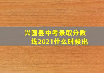 兴国县中考录取分数线2021什么时候出