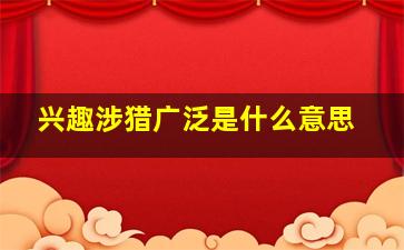 兴趣涉猎广泛是什么意思