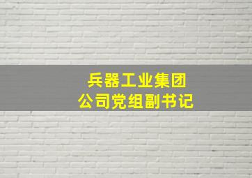 兵器工业集团公司党组副书记