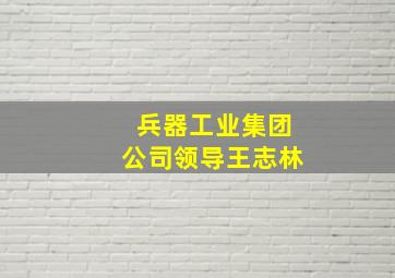 兵器工业集团公司领导王志林