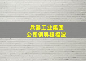 兵器工业集团公司领导程福波