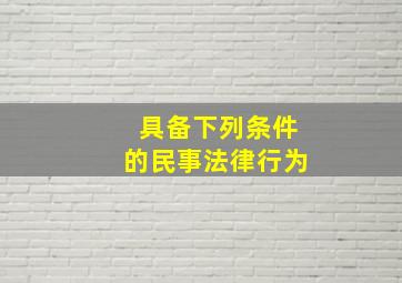 具备下列条件的民事法律行为