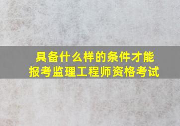 具备什么样的条件才能报考监理工程师资格考试