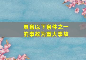 具备以下条件之一的事故为重大事故