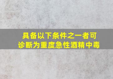 具备以下条件之一者可诊断为重度急性酒精中毒