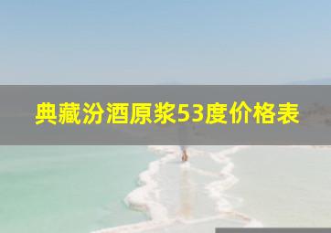 典藏汾酒原浆53度价格表