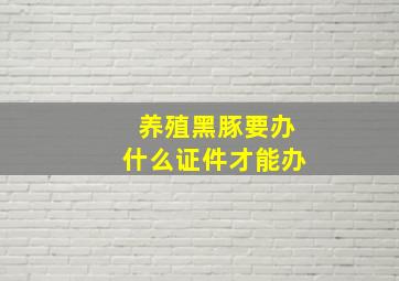 养殖黑豚要办什么证件才能办