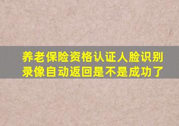 养老保险资格认证人脸识别录像自动返回是不是成功了