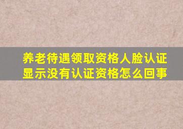 养老待遇领取资格人脸认证显示没有认证资格怎么回事