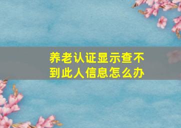 养老认证显示查不到此人信息怎么办