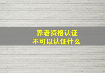 养老资格认证不可以认证什么