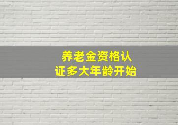 养老金资格认证多大年龄开始