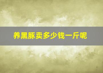 养黑豚卖多少钱一斤呢